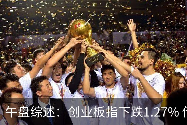 午盘综述：创业板指下跌1.27% 传媒娱乐板块继续向上